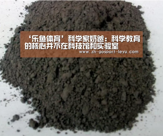 ‘乐鱼体育’科学家奶爸:科学教育的核心并不在科技馆和实验室(图2) 乐鱼网站
