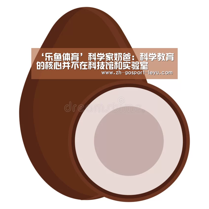 ‘乐鱼体育’科学家奶爸:科学教育的核心并不在科技馆和实验室(图1) 乐鱼中国体育