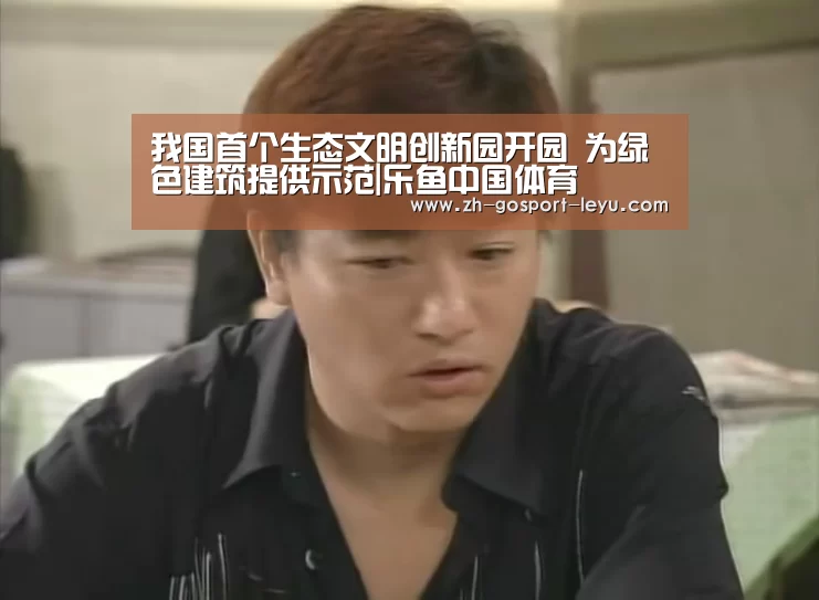 我国首个生态文明创新园开园 为绿色建筑提供示范|乐鱼中国体育(图1) 乐鱼LEYU