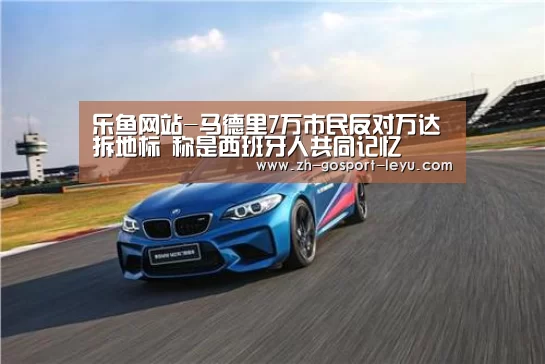 乐鱼网站-马德里7万市民反对万达拆地标 称是西班牙人共同记忆(图3) 乐鱼网站